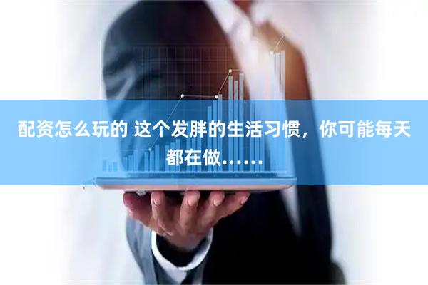 配资怎么玩的 这个发胖的生活习惯，你可能每天都在做……