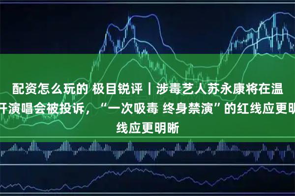 配资怎么玩的 极目锐评｜涉毒艺人苏永康将在温州开演唱会被投诉，“一次吸毒 终身禁演”的红线应更明晰