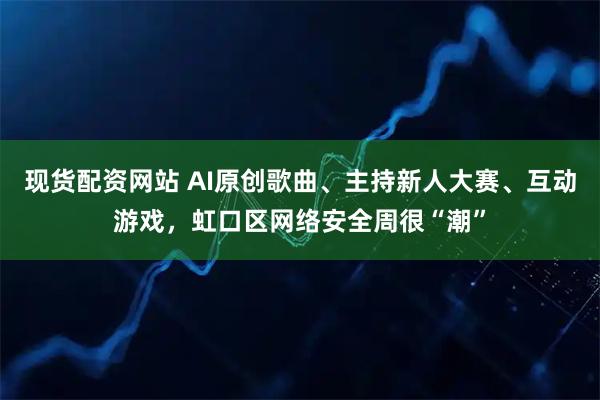 现货配资网站 AI原创歌曲、主持新人大赛、互动游戏，虹口区网络安全周很“潮”