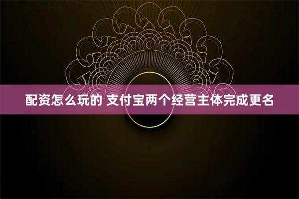配资怎么玩的 支付宝两个经营主体完成更名