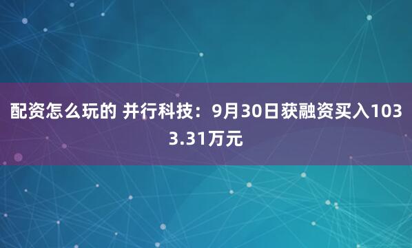 配资怎么玩的 并行科技：9月30日获融资买入1033.31万元