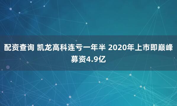 配资查询 凯龙高科连亏一年半 2020年上市即巅峰募资4.9亿