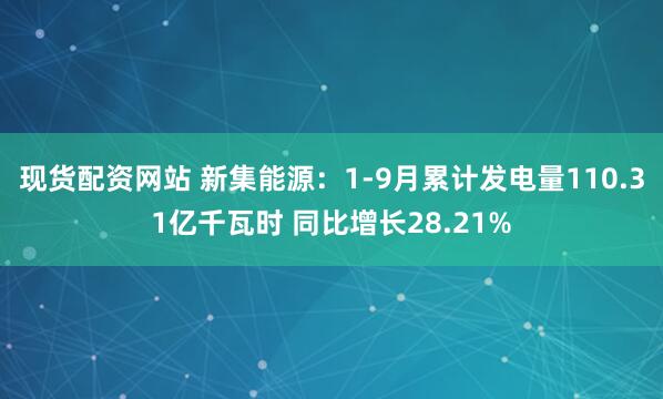 现货配资网站 新集能源：1-9月累计发电量110.31亿千瓦时 同比增长28.21%