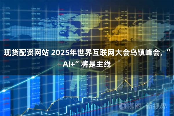 现货配资网站 2025年世界互联网大会乌镇峰会, “AI+”将是主线
