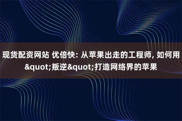 现货配资网站 优倍快: 从苹果出走的工程师, 如何用"叛逆"打造网络界的苹果