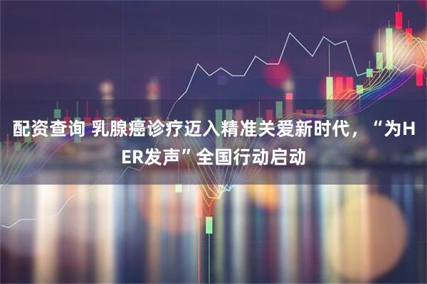 配资查询 乳腺癌诊疗迈入精准关爱新时代，“为HER发声”全国行动启动