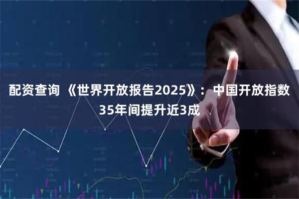 配资查询 《世界开放报告2025》：中国开放指数35年间提升近3成