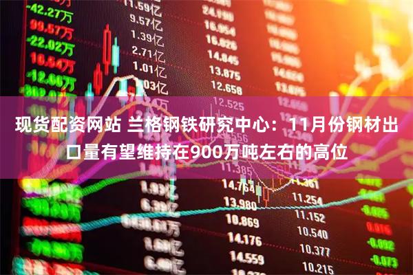 现货配资网站 兰格钢铁研究中心：11月份钢材出口量有望维持在900万吨左右的高位