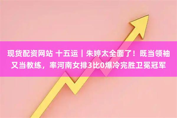 现货配资网站 十五运｜朱婷太全面了！既当领袖又当教练，率河南女排3比0爆冷完胜卫冕冠军