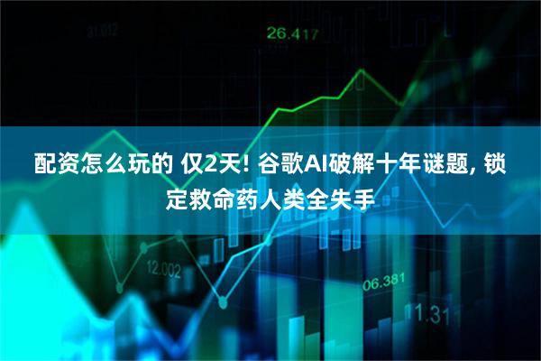 配资怎么玩的 仅2天! 谷歌AI破解十年谜题, 锁定救命药人类全失手