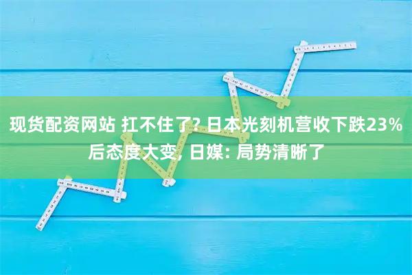 现货配资网站 扛不住了? 日本光刻机营收下跌23%后态度大变, 日媒: 局势清晰了
