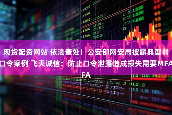 现货配资网站 依法查处！公安部网安局披露典型弱口令案例 飞天诚信：防止口令泄露造成损失需要MFA