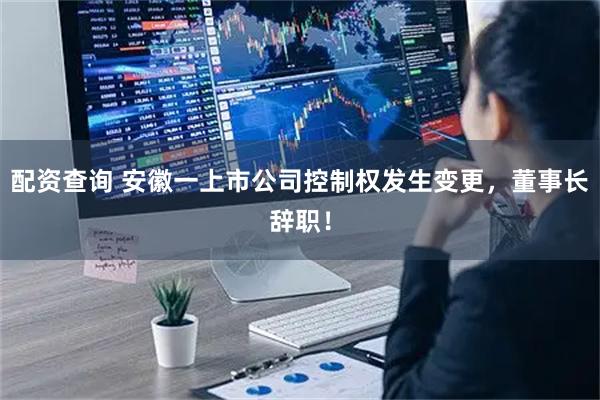 配资查询 安徽一上市公司控制权发生变更，董事长辞职！