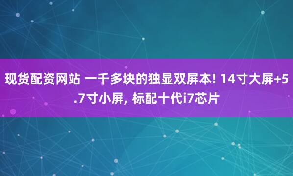 现货配资网站 一千多块的独显双屏本! 14寸大屏+5.7寸小屏, 标配十代i7芯片