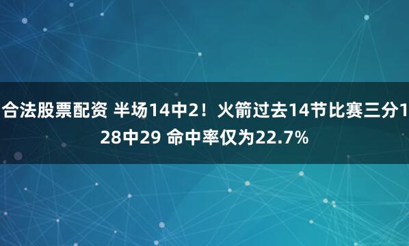 合法股票配资 半场14中2！火箭过去14节比赛三分128中29 命中率仅为22.7%