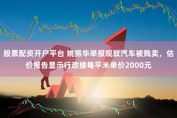 股票配资开户平台 姚振华举报观致汽车被贱卖，估价报告显示行政楼每平米单价2000元
