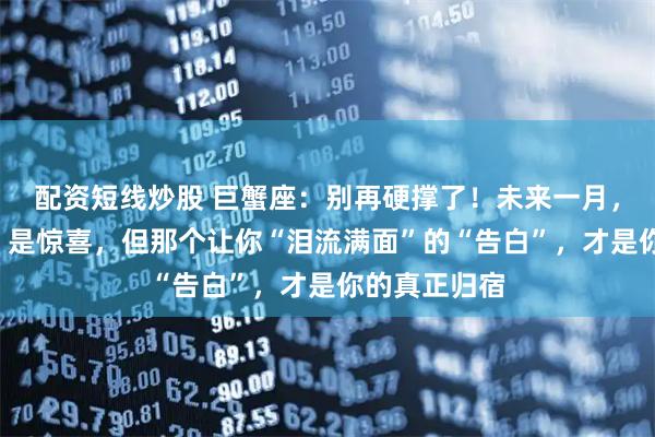 配资短线炒股 巨蟹座：别再硬撑了！未来一月，一笔“横财”是惊喜，但那个让你“泪流满面”的“告白”，才是你的真正归宿