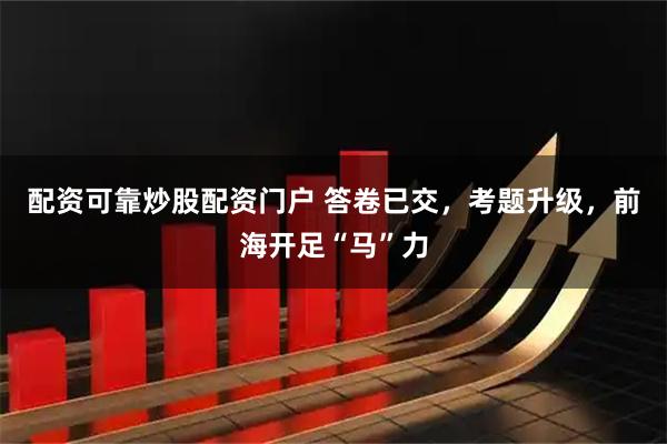 配资可靠炒股配资门户 答卷已交，考题升级，前海开足“马”力
