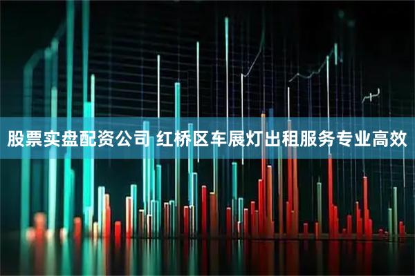 股票实盘配资公司 红桥区车展灯出租服务专业高效