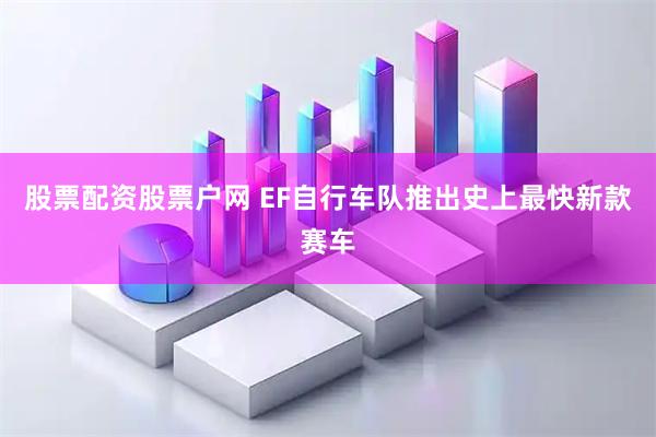 股票配资股票户网 EF自行车队推出史上最快新款赛车