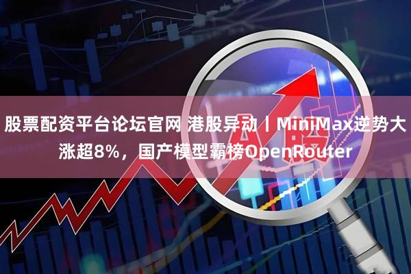 股票配资平台论坛官网 港股异动丨MiniMax逆势大涨超8%，国产模型霸榜OpenRouter
