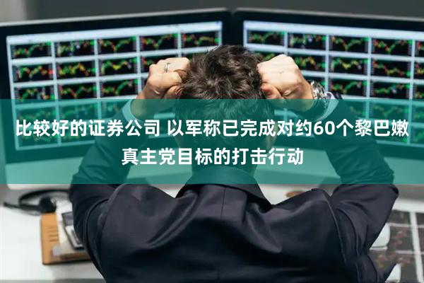 比较好的证券公司 以军称已完成对约60个黎巴嫩真主党目标的打击行动