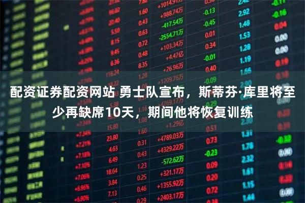 配资证券配资网站 勇士队宣布，斯蒂芬·库里将至少再缺席10天，期间他将恢复训练