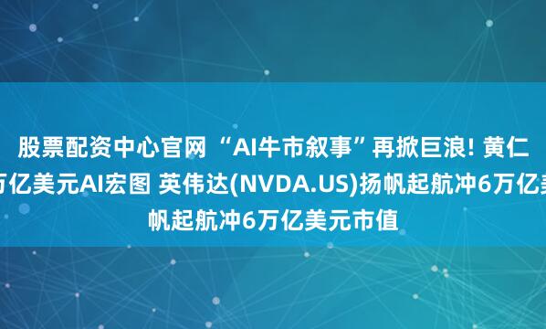 股票配资中心官网 “AI牛市叙事”再掀巨浪! 黄仁勋抛出万亿美元AI宏图 英伟达(NVDA.US)扬帆起航冲6万亿美元市值