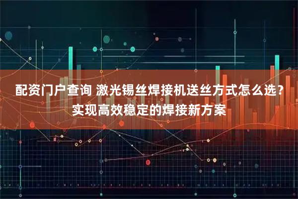 配资门户查询 激光锡丝焊接机送丝方式怎么选？实现高效稳定的焊接新方案