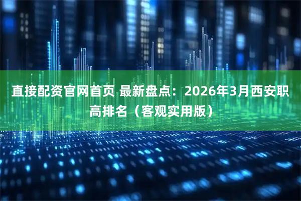 直接配资官网首页 最新盘点：2026年3月西安职高排名（客观实用版）
