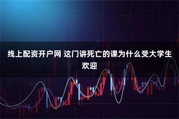 线上配资开户网 这门讲死亡的课为什么受大学生欢迎
