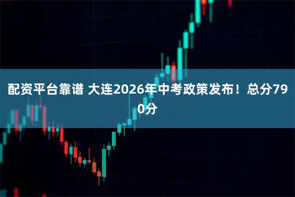 配资平台靠谱 大连2026年中考政策发布!总分790分